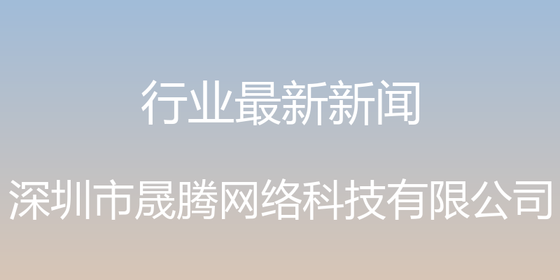 行业最新新闻 - 深圳市晟腾网络科技有限公司