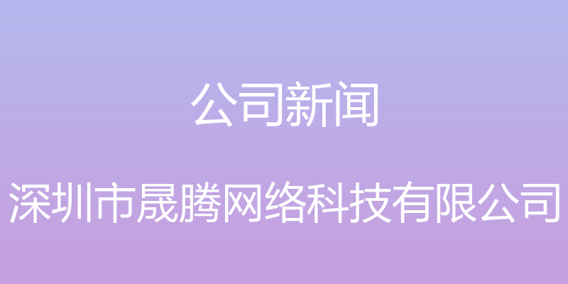 公司新闻 - 深圳市晟腾网络科技有限公司